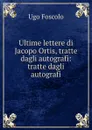 Ultime lettere di Jacopo Ortis, tratte dagli autografi: tratte dagli autografi - Ugo Foscolo