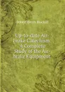 Up-to-date Air-brake Catechism: A Complete Study of the Air-brake Equipment . - Robert Henry Blackall