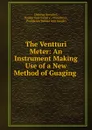 The Ventturi Meter: An Instrument Making Use of a New Method of Guaging . - Clemens Herschel