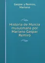 Historia de Murcia musulmana por Mariano Gaspar Remiro - Mariano Gaspar y Remiro