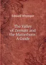 The Valley of Zermatt and the Matterhorn: A Guide - Edward Whymper