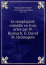 Le remplacant; comedie en trois actes par W. Busnach, G. Duval . M. Hennequin - William Bertrand Busnach