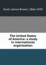 The United States of America: a study in international organization - James Brown Scott