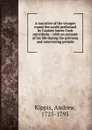 A narrative of the voyages round the world performed by Captain James Cook microform. : with an account of his life during the previous and intervening periods - Andrew Kippis