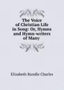 The Voice of Christian Life in Song: Or, Hymns and Hymn-writers of Many . - Elizabeth Rundle Charles