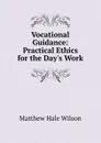 Vocational Guidance: Practical Ethics for the Day.s Work - Matthew Hale Wilson