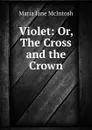 Violet: Or, The Cross and the Crown - Maria Jane McIntosh