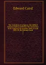 The evolution of religion; the Gifford lectures delivered before the University of St. Andrews in sessions 1890-91 and 1891-92. By Edward Caird. 2 - Caird Edward