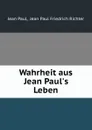 Wahrheit aus Jean Paul.s Leben - Jean Paul