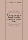 A bas le progres; bouffonnerie satirique en un acte - Edmond de Goncourt