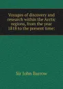 Voyages of discovery and research within the Arctic regions, from the year 1818 to the present time: - John Barrow