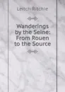 Wanderings by the Seine: From Rouen to the Source - Leitch Ritchie