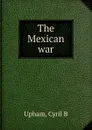 The Mexican war - Cyril B. Upham