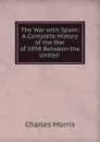 The War with Spain: A Complete History of the War of 1898 Between the United . - Morris Charles