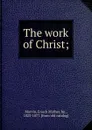 The work of Christ; - Enoch Mather Marvin