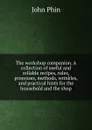 The workshop companion. A collection of useful and reliable recipes, rules, processes, methods, wrinkles, and practical hints for the household and the shop - John Phin