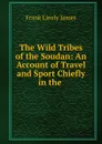 The Wild Tribes of the Soudan: An Account of Travel and Sport Chiefly in the . - Frank Linsly James