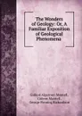 The Wonders of Geology: Or, A Familiar Exposition of Geological Phenomena . - Gideon Algernon Mantell