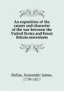 An exposition of the causes and character of the war between the United States and Great Britain microform - Alexander James Dallas