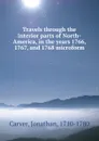 Travels through the interior parts of North-America, in the years 1766, 1767, and 1768 microform - Jonathan Carver