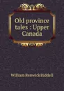 Old province tales : Upper Canada - William Renwick Riddell