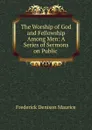 The Worship of God and Fellowship Among Men: A Series of Sermons on Public . - Frederick Denison Maurice