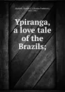 Ypiranga, a love tale of the Brazils; - Charles Frederick Markell