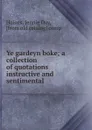 Ye gardeyn boke; a collection of quotations instructive and sentimental - Jennie Day Haines