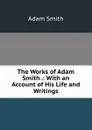 The Works of Adam Smith .: With an Account of His Life and Writings - Adam Smith