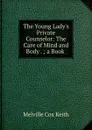 The Young Lady.s Private Counselor: The Care of Mind and Body . ; a Book . - Melville Cox Keith