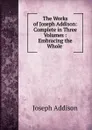 The Works of Joseph Addison: Complete in Three Volumes : Embracing the Whole . - Joseph Addison