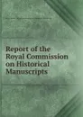 Report of the Royal Commission on Historical Manuscripts - Great Britain. Royal Commission on Historical Manuscripts