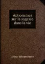 Aphorismes sur la sagesse dans la vie - Артур Шопенгауэр