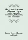 The Prairie Provinces of Canada : their history, people, commerce, industries, and resources - Henry J. Boam