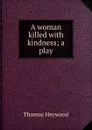 A woman killed with kindness; a play - Heywood Thomas
