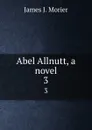 Abel Allnutt, a novel. 3 - James J. Morier