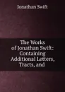 The Works of Jonathan Swift: Containing Additional Letters, Tracts, and . - Jonathan Swift