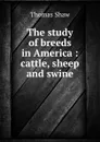 The study of breeds in America : cattle, sheep and swine - Thomas Shaw