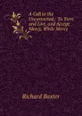 A Call to the Unconverted,: To Turn and Live, and Accept Mercy, While Mercy . - Richard Baxter