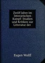 Zwolf Jahre im litterarischen Kampf: Studien und Kritiken zur Litteratur der . - Eugen Wolff