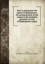 How to pronounce the names in Shakespeare; the pronunication of the names in the dramatis personae of each of Shakespeare.s plays - Theodora Ursula Irvine