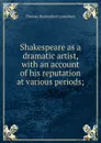 Shakespeare as a dramatic artist, with an account of his reputation at various periods; - Lounsbury Thomas Raynesford