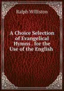 A Choice Selection of Evangelical Hymns . for the Use of the English - Ralph Williston