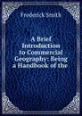 A Brief Introduction to Commercial Geography: Being a Handbook of the . - Frederick Smith