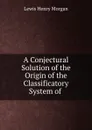 A Conjectural Solution of the Origin of the Classificatory System of . - Lewis Henry Morgan