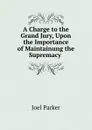 A Charge to the Grand Jury, Upon the Importance of Maintainung the Supremacy . - Joel Parker