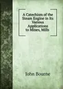 A Catechism of the Steam Engine in Its Various Applications to Mines, Mills . - John Bourne