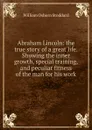 Abraham Lincoln: the true story of a great life. Showing the inner growth, special training, and peculiar fitness of the man for his work - William Osborn Stoddard