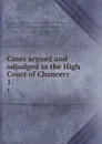 Cases argued and adjudged in the High Court of Chancery. 1 - Great Britain. Court of Chancery