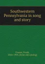 Southwestern Pennsylvania in song and story - Frank Cowan